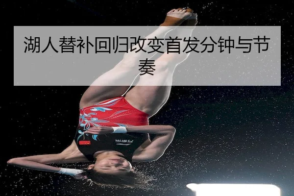 湖人替补回归改变首发分钟与节奏